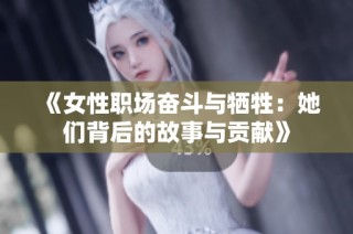 《女性职场奋斗与牺牲：她们背后的故事与贡献》