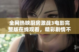 全网热映厨房激战3电影完整版在线观看，精彩剧情不容错过