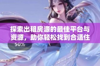 探索出租房源的最佳平台与资源，助你轻松找到合适住所