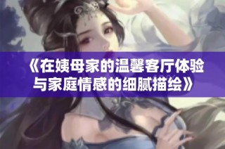 《在姨母家的温馨客厅体验与家庭情感的细腻描绘》