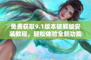 免费获取9.1版本破解版安装教程，轻松体验全新功能