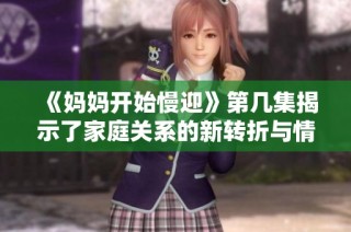 《妈妈开始慢迎》第几集揭示了家庭关系的新转折与情感碰撞