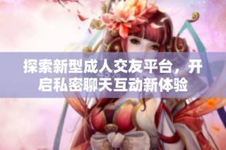 探索新型成人交友平台，开启私密聊天互动新体验