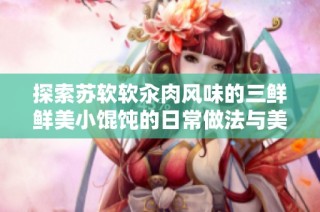 探索苏软软汆肉风味的三鲜鲜美小馄饨的日常做法与美食体验