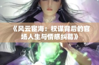 《风云宦海：权谋背后的官场人生与情感纠葛》