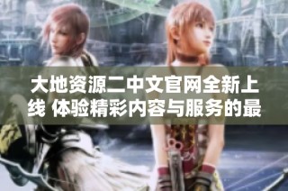 大地资源二中文官网全新上线 体验精彩内容与服务的最佳平台