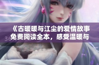 《古暖暖与江尘的爱情故事免费阅读全本，感受温暖与江湖情缘》