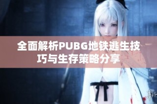 全面解析PUBG地铁逃生技巧与生存策略分享