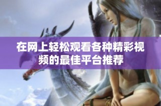 在网上轻松观看各种精彩视频的最佳平台推荐