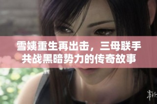 雪姨重生再出击，三母联手共战黑暗势力的传奇故事
