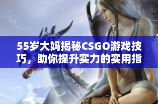 55岁大妈揭秘CSGO游戏技巧，助你提升实力的实用指南