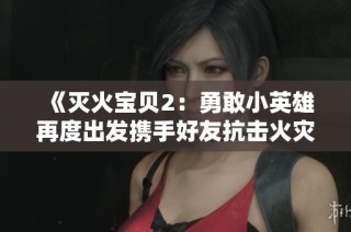 《灭火宝贝2：勇敢小英雄再度出发携手好友抗击火灾威胁》