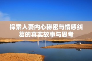 探索人妻内心秘密与情感纠葛的真实故事与思考