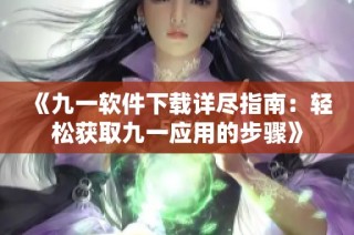 《九一软件下载详尽指南：轻松获取九一应用的步骤》