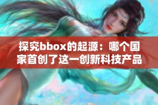 探究bbox的起源：哪个国家首创了这一创新科技产品
