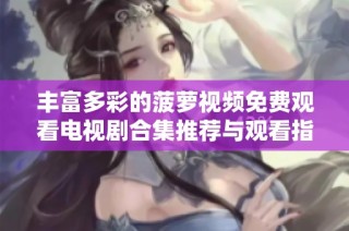 丰富多彩的菠萝视频免费观看电视剧合集推荐与观看指南