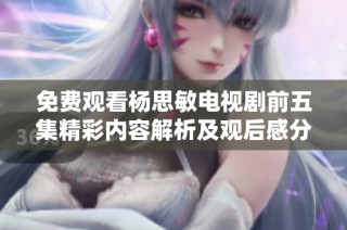 免费观看杨思敏电视剧前五集精彩内容解析及观后感分享