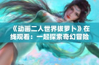 《动画二人世界拔萝卜》在线观看：一起探索奇幻冒险的乐趣