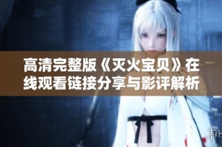 高清完整版《灭火宝贝》在线观看链接分享与影评解析