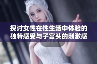 探讨女性在性生活中体验的独特感受与子宫头的刺激感受解析