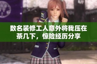 数名装修工人意外将我压在茶几下，惊险经历分享