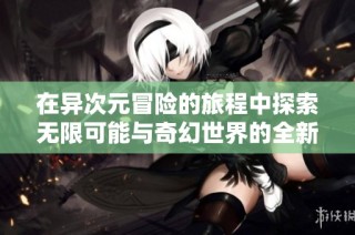 在异次元冒险的旅程中探索无限可能与奇幻世界的全新篇章
