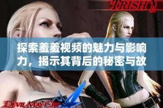 探索羞羞视频的魅力与影响力，揭示其背后的秘密与故事  