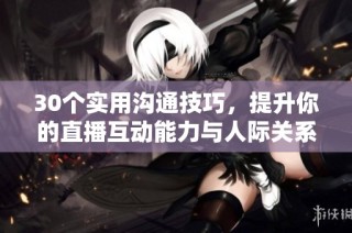 30个实用沟通技巧，提升你的直播互动能力与人际关系