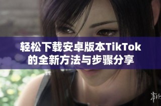 轻松下载安卓版本TikTok的全新方法与步骤分享
