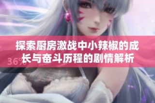 探索厨房激战中小辣椒的成长与奋斗历程的剧情解析