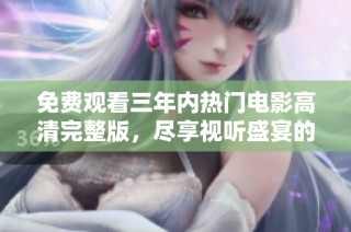 免费观看三年内热门电影高清完整版，尽享视听盛宴的最佳选择