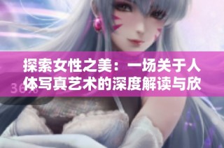 探索女性之美：一场关于人体写真艺术的深度解读与欣赏