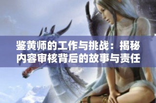 鉴黄师的工作与挑战：揭秘内容审核背后的故事与责任