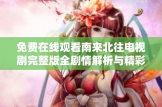免费在线观看南来北往电视剧完整版全剧情解析与精彩看点分享