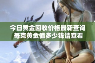 今日黄金回收价格最新查询 每克黄金值多少钱请查看详细信息