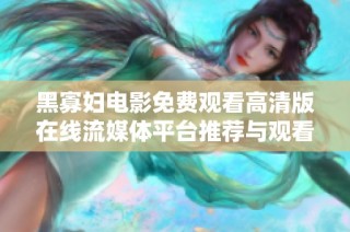 黑寡妇电影免费观看高清版在线流媒体平台推荐与观看指南