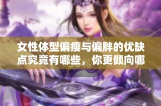 女性体型偏瘦与偏胖的优缺点究竟有哪些，你更倾向哪一种呢