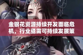 金银花资源持续开发面临危机，行业亟需可持续发展策略