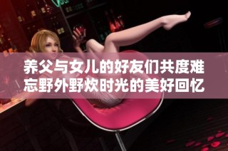 养父与女儿的好友们共度难忘野外野炊时光的美好回忆