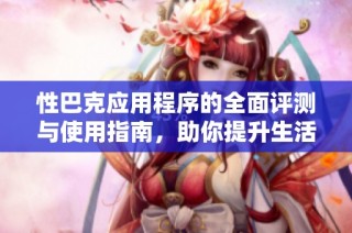 性巴克应用程序的全面评测与使用指南，助你提升生活品质