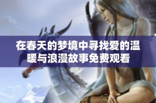 在春天的梦境中寻找爱的温暖与浪漫故事免费观看