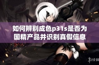 如何辨别成色p31s是否为国精产品并识别真假信息