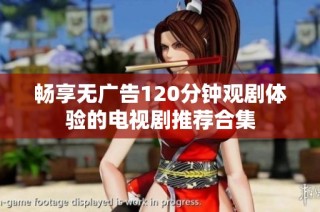 畅享无广告120分钟观剧体验的电视剧推荐合集