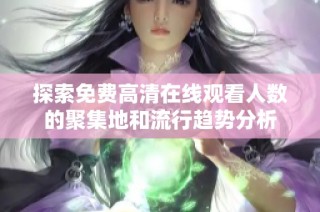 探索免费高清在线观看人数的聚集地和流行趋势分析