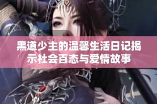 黑道少主的温馨生活日记揭示社会百态与爱情故事