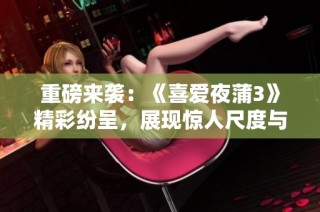 重磅来袭：《喜爱夜蒲3》精彩纷呈，展现惊人尺度与激情瞬间