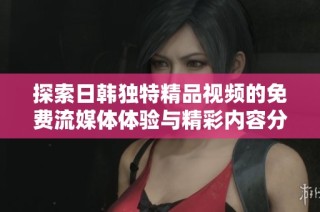 探索日韩独特精品视频的免费流媒体体验与精彩内容分享