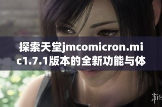 探索天堂jmcomicron.mic1.7.1版本的全新功能与体验分享