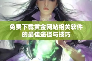 免费下载黄金网站相关软件的最佳途径与技巧