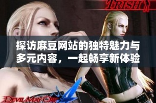 探访麻豆网站的独特魅力与多元内容，一起畅享新体验